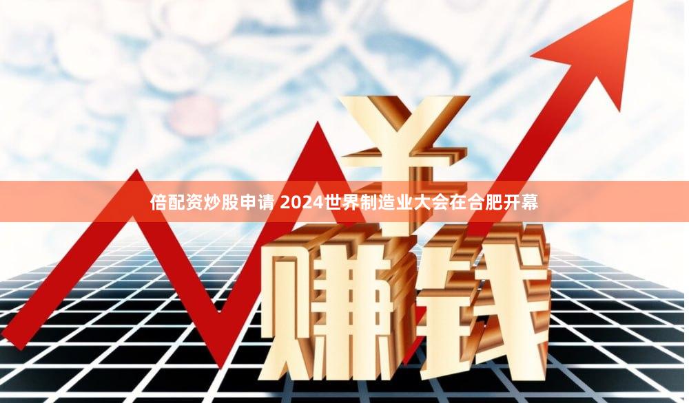 倍配资炒股申请 2024世界制造业大会在合肥开幕