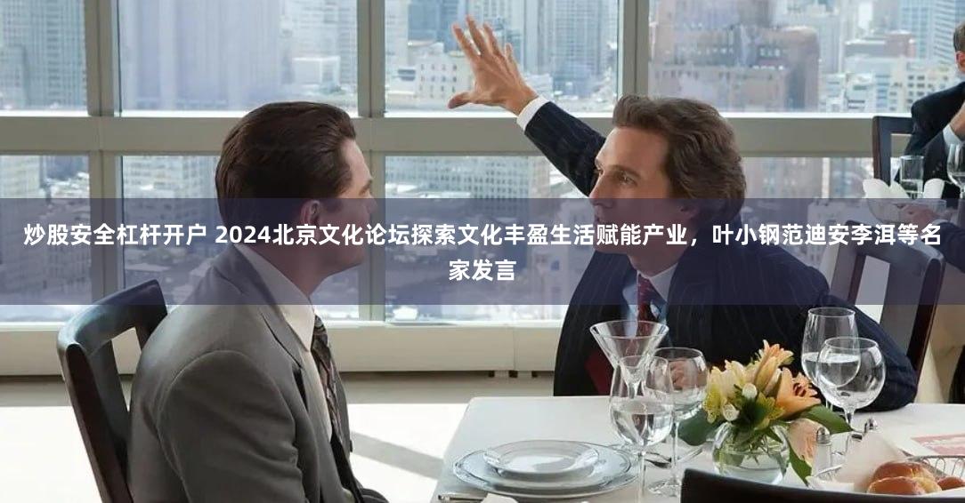 炒股安全杠杆开户 2024北京文化论坛探索文化丰盈生活赋能产业，叶小钢范迪安李洱等名家发言