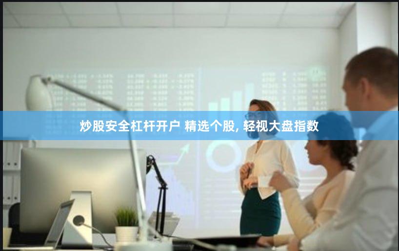 炒股安全杠杆开户 精选个股, 轻视大盘指数