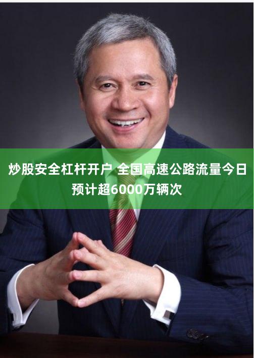 炒股安全杠杆开户 全国高速公路流量今日预计超6000万辆次