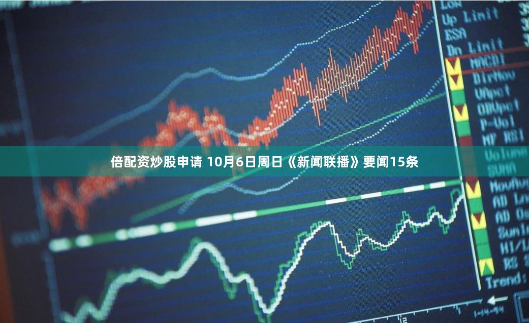 倍配资炒股申请 10月6日周日《新闻联播》要闻15条