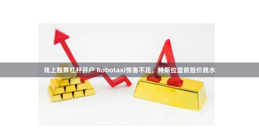 线上股票杠杆开户 Robotaxi惊喜不足，特斯拉盘前股价跳水