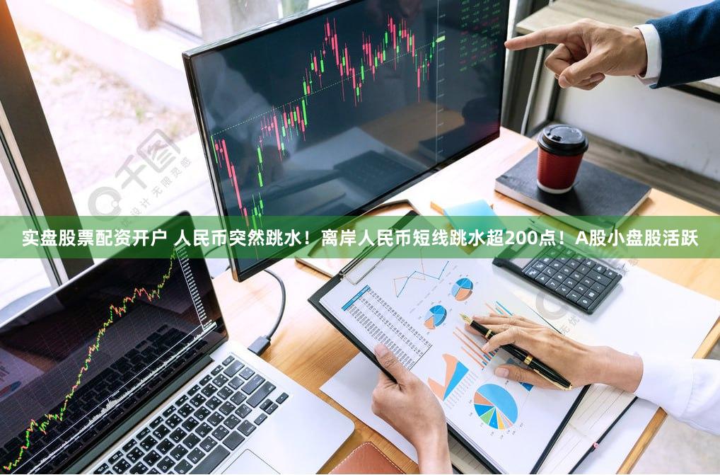 实盘股票配资开户 人民币突然跳水！离岸人民币短线跳水超200点！A股小盘股活跃