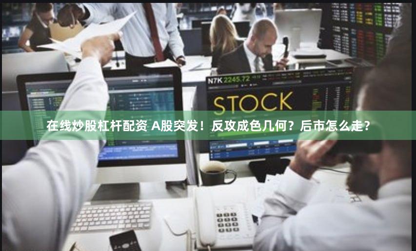 在线炒股杠杆配资 A股突发！反攻成色几何？后市怎么走？