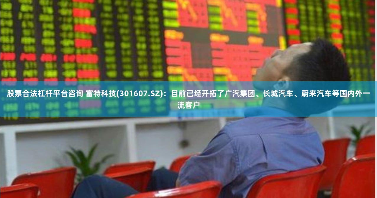 股票合法杠杆平台咨询 富特科技(301607.SZ)：目前已经开拓了广汽集团、长城汽车、蔚来汽车等国内外一流客户