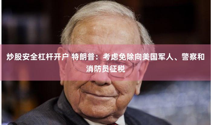 炒股安全杠杆开户 特朗普：考虑免除向美国军人、警察和消防员征税