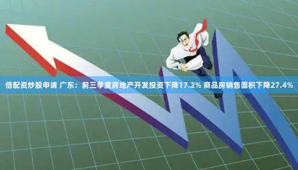 倍配资炒股申请 广东：前三季度房地产开发投资下降17.2% 商品房销售面积下降27.4%