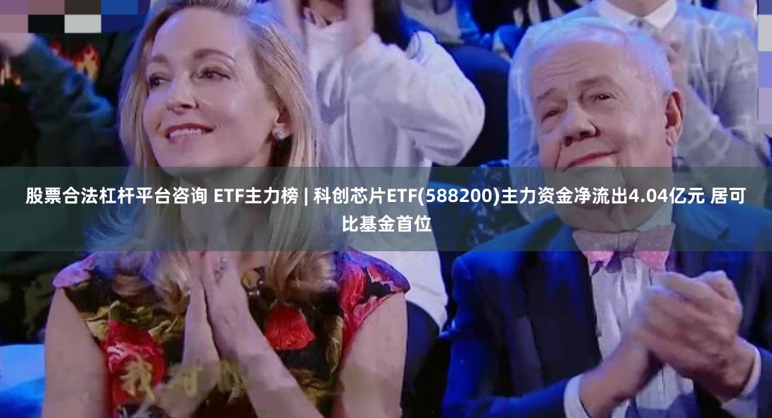 股票合法杠杆平台咨询 ETF主力榜 | 科创芯片ETF(588200)主力资金净流出4.04亿元 居可比基金首位