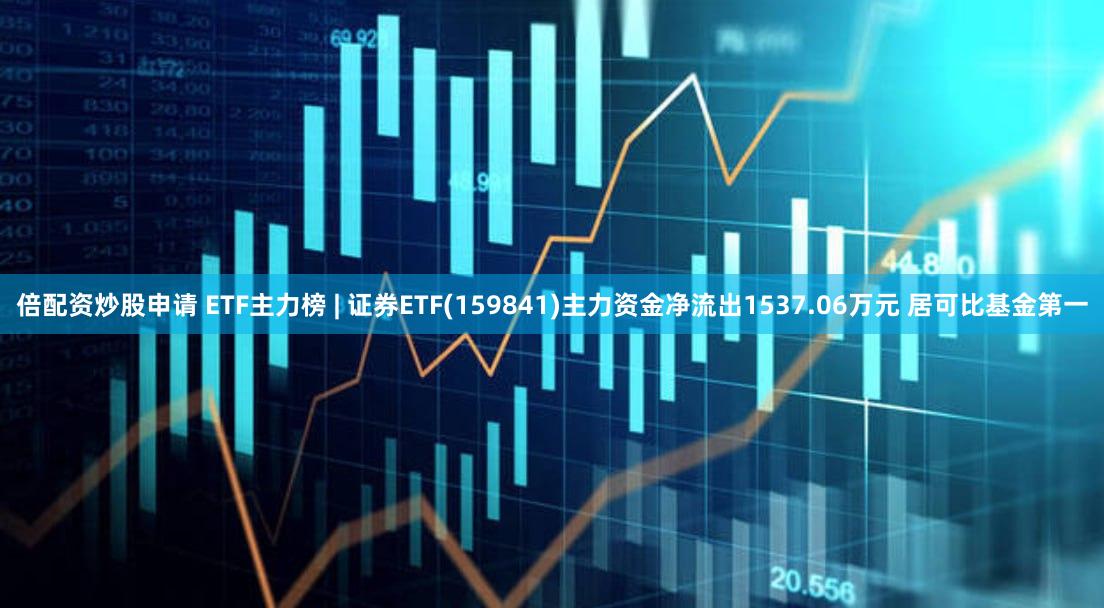 倍配资炒股申请 ETF主力榜 | 证券ETF(159841)主力资金净流出1537.06万元 居可比基金第一