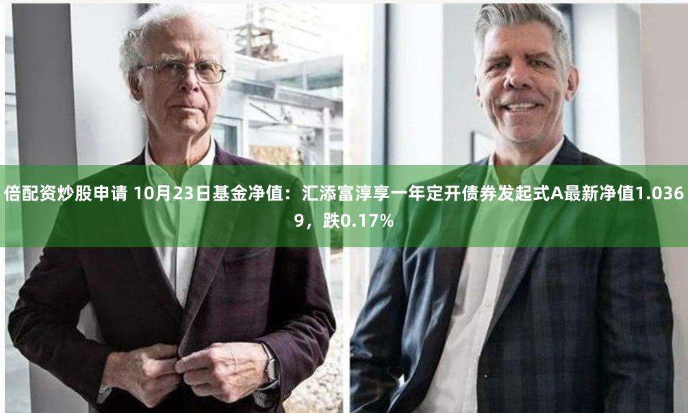 倍配资炒股申请 10月23日基金净值：汇添富淳享一年定开债券发起式A最新净值1.0369，跌0.17%