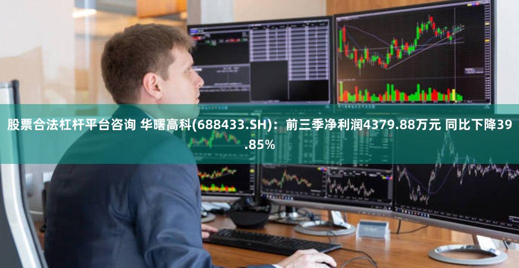 股票合法杠杆平台咨询 华曙高科(688433.SH)：前三季净利润4379.88万元 同比下降39.85%
