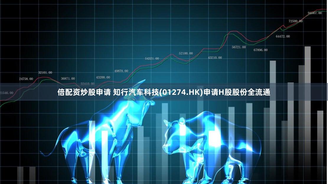 倍配资炒股申请 知行汽车科技(01274.HK)申请H股股份全流通