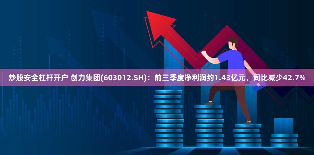 炒股安全杠杆开户 创力集团(603012.SH)：前三季度净利润约1.43亿元，同比减少42.7%