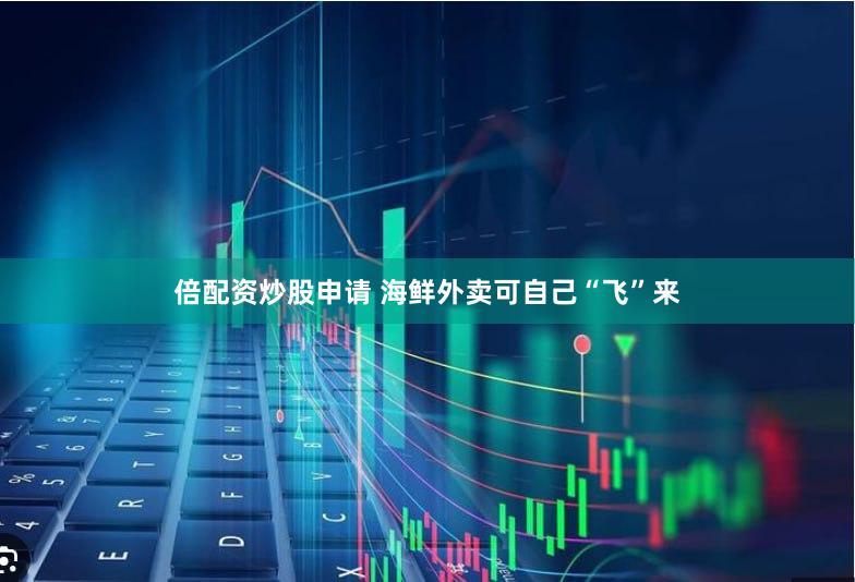 倍配资炒股申请 海鲜外卖可自己“飞”来