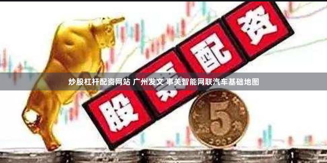 炒股杠杆配资网站 广州发文 事关智能网联汽车基础地图