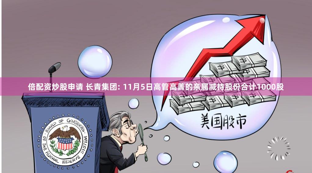 倍配资炒股申请 长青集团: 11月5日高管高菁的亲属减持股份合计1000股