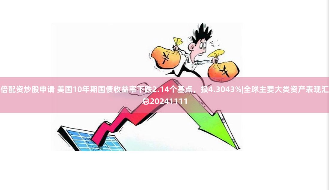 倍配资炒股申请 美国10年期国债收益率下跌2.14个基点，报4.3043%|全球主要大类资产表现汇总20241111