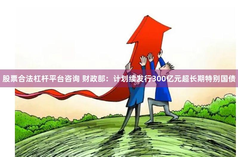 股票合法杠杆平台咨询 财政部：计划续发行300亿元超长期特别国债