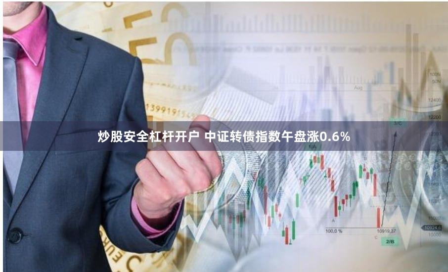 炒股安全杠杆开户 中证转债指数午盘涨0.6%