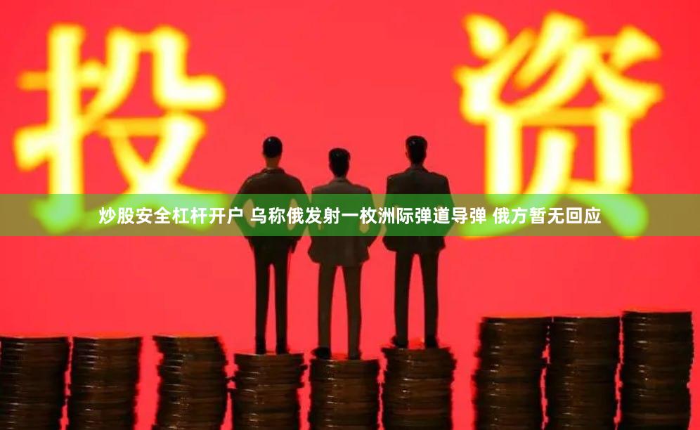 炒股安全杠杆开户 乌称俄发射一枚洲际弹道导弹 俄方暂无回应