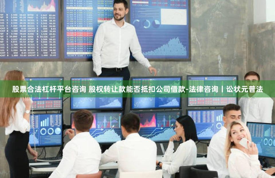 股票合法杠杆平台咨询 股权转让款能否抵扣公司借款-法律咨询丨讼状元普法