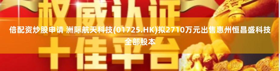 倍配资炒股申请 洲际航天科技(01725.HK)拟2710万元出售惠州恒昌盛科技全部股本