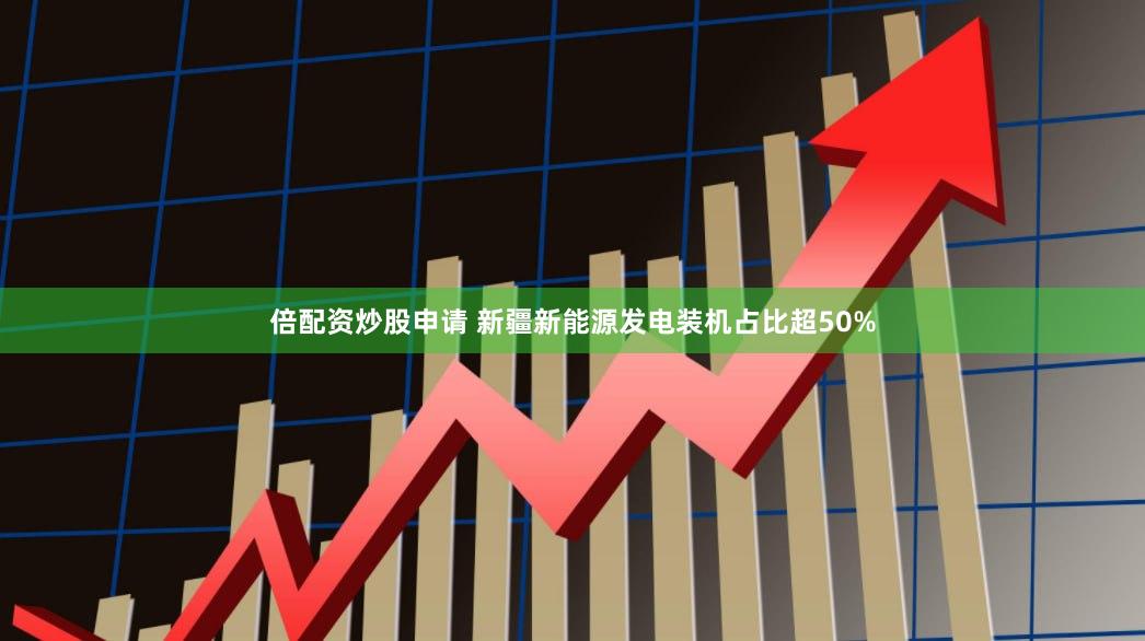倍配资炒股申请 新疆新能源发电装机占比超50%