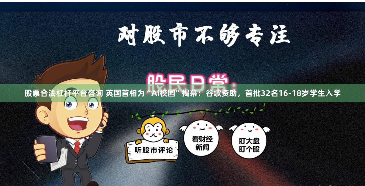 股票合法杠杆平台咨询 英国首相为“AI校园”揭幕：谷歌资助，首批32名16-18岁学生入学