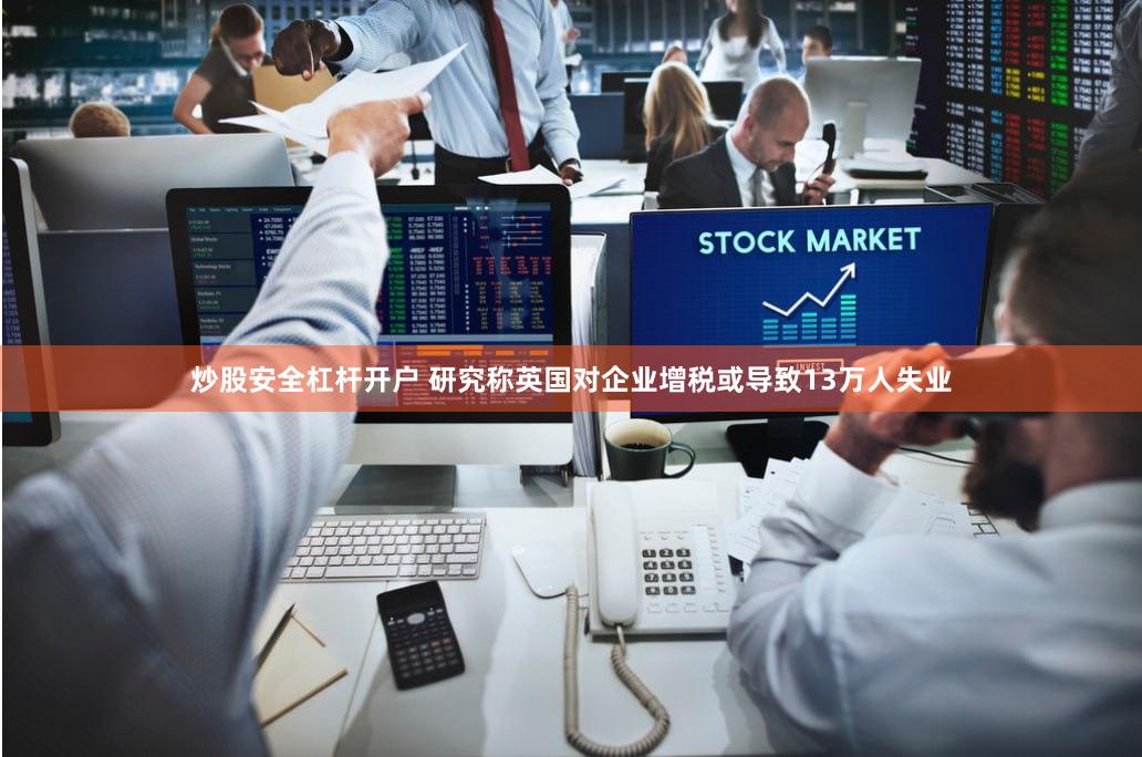 炒股安全杠杆开户 研究称英国对企业增税或导致13万人失业