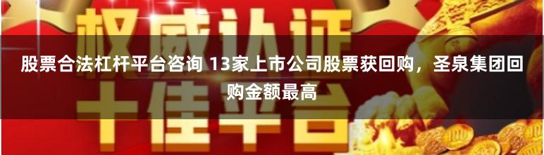 股票合法杠杆平台咨询 13家上市公司股票获回购，圣泉集团回购金额最高