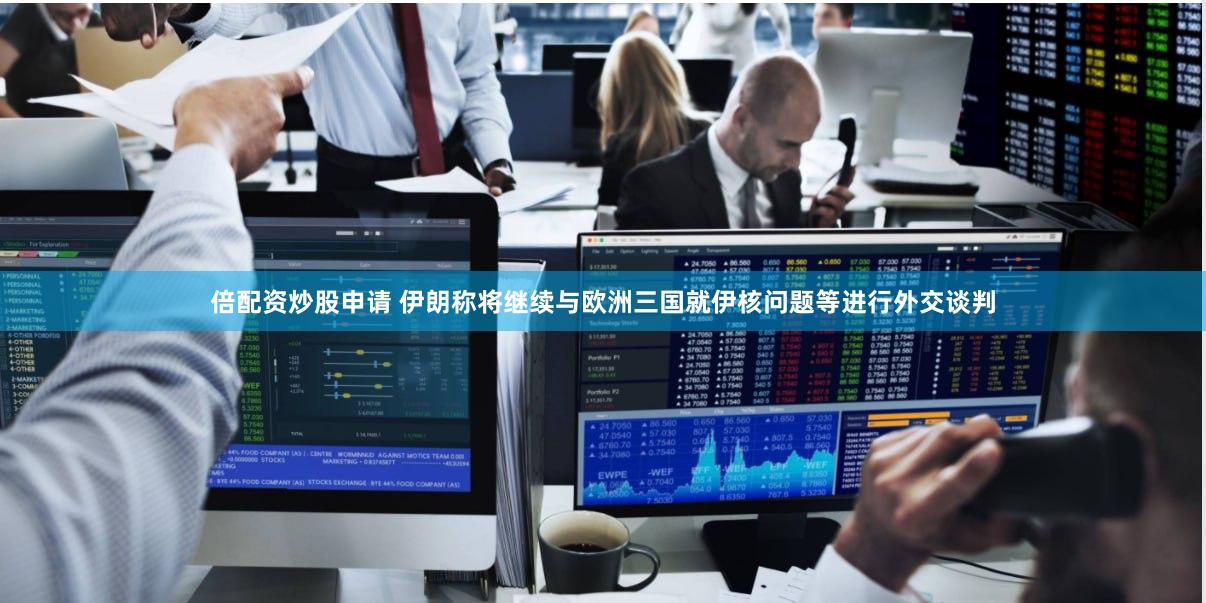 倍配资炒股申请 伊朗称将继续与欧洲三国就伊核问题等进行外交谈判