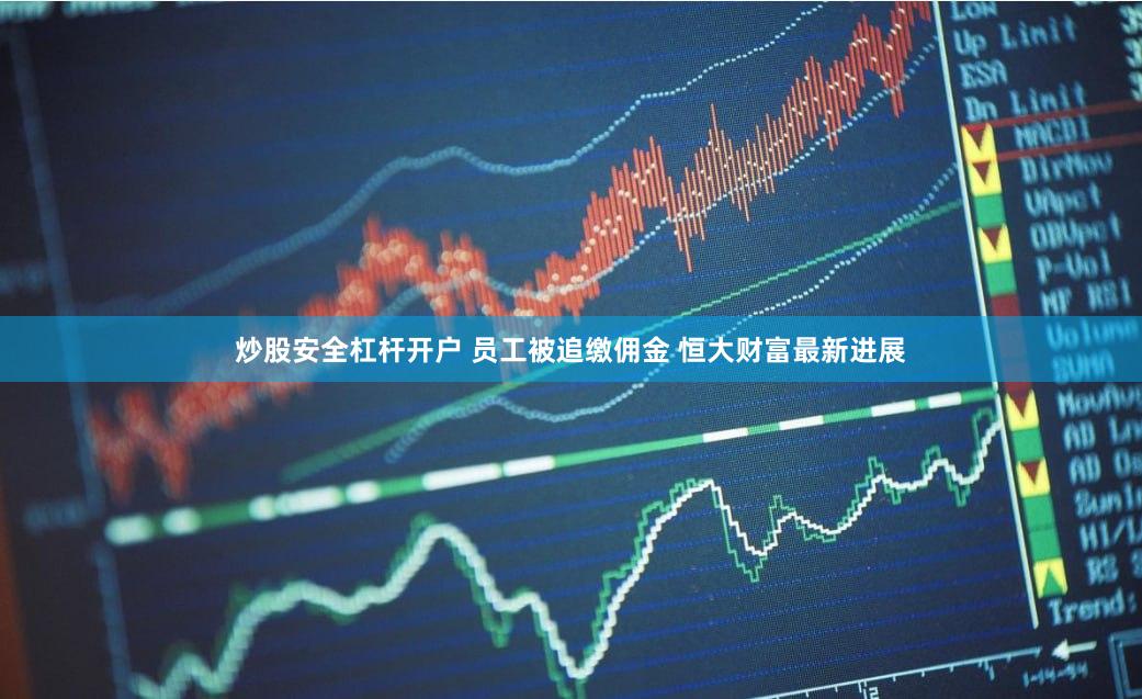 炒股安全杠杆开户 员工被追缴佣金 恒大财富最新进展