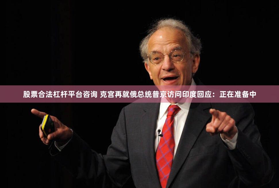 股票合法杠杆平台咨询 克宫再就俄总统普京访问印度回应：正在准备中