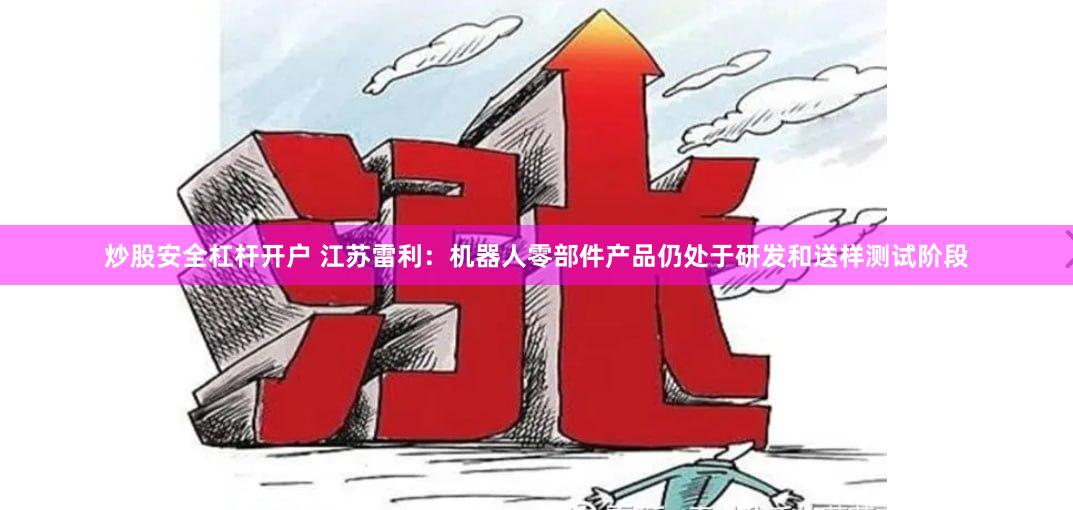 炒股安全杠杆开户 江苏雷利：机器人零部件产品仍处于研发和送样测试阶段
