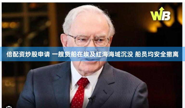 倍配资炒股申请 一艘货船在埃及红海海域沉没 船员均安全撤离