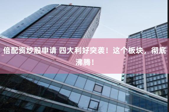 倍配资炒股申请 四大利好突袭！这个板块，彻底沸腾！