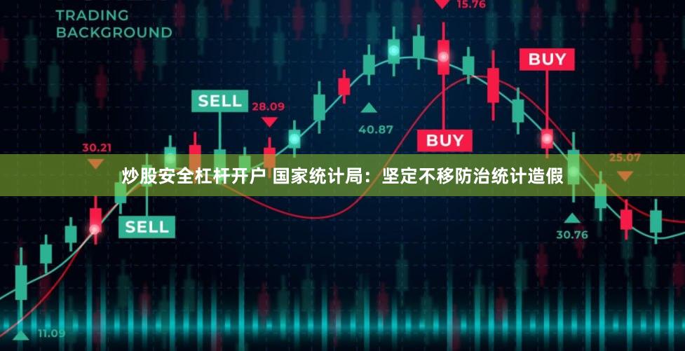 炒股安全杠杆开户 国家统计局：坚定不移防治统计造假