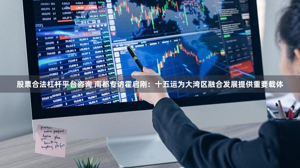 股票合法杠杆平台咨询 南都专访霍启刚：十五运为大湾区融合发展提供重要载体