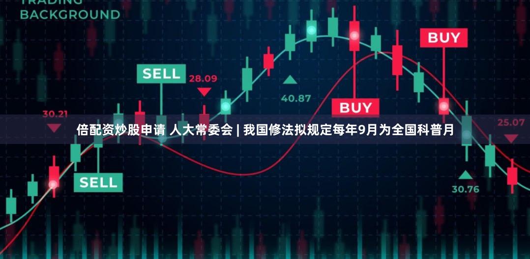 倍配资炒股申请 人大常委会 | 我国修法拟规定每年9月为全国科普月