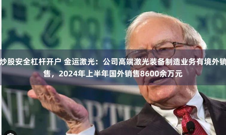 炒股安全杠杆开户 金运激光：公司高端激光装备制造业务有境外销售，2024年上半年国外销售8600余万元