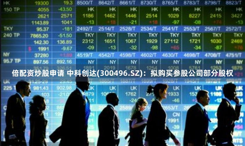 倍配资炒股申请 中科创达(300496.SZ)：拟购买参股公司部分股权