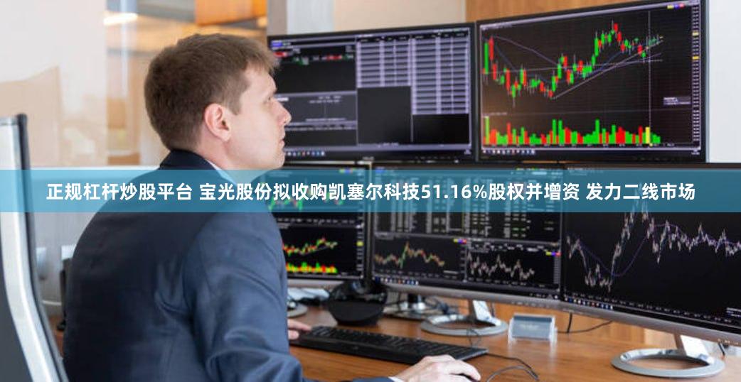 正规杠杆炒股平台 宝光股份拟收购凯塞尔科技51.16%股权并增资 发力二线市场