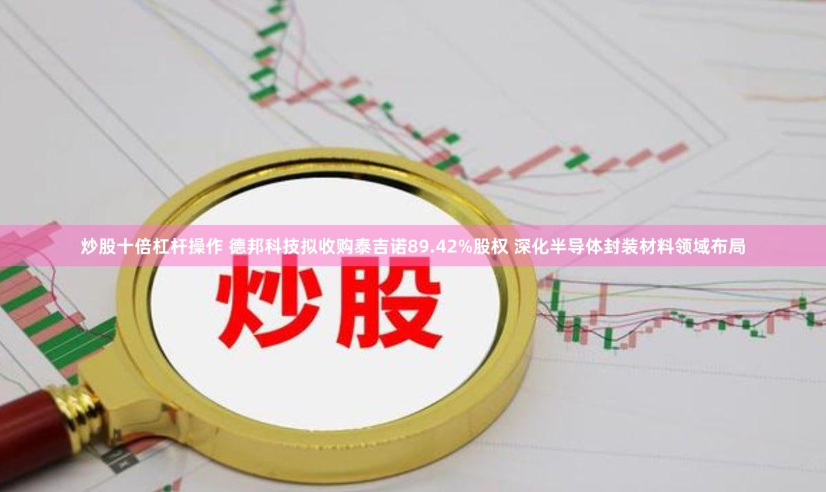 炒股十倍杠杆操作 德邦科技拟收购泰吉诺89.42%股权 深化半导体封装材料领域布局