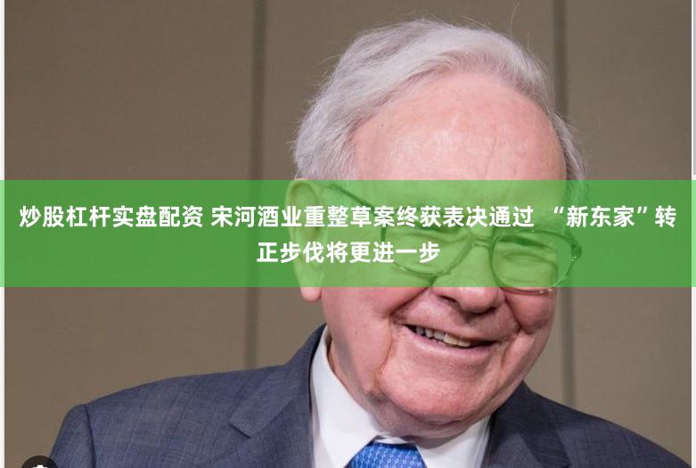 炒股杠杆实盘配资 宋河酒业重整草案终获表决通过  “新东家”转正步伐将更进一步
