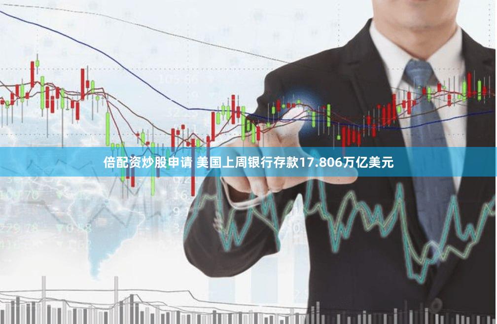 倍配资炒股申请 美国上周银行存款17.806万亿美元