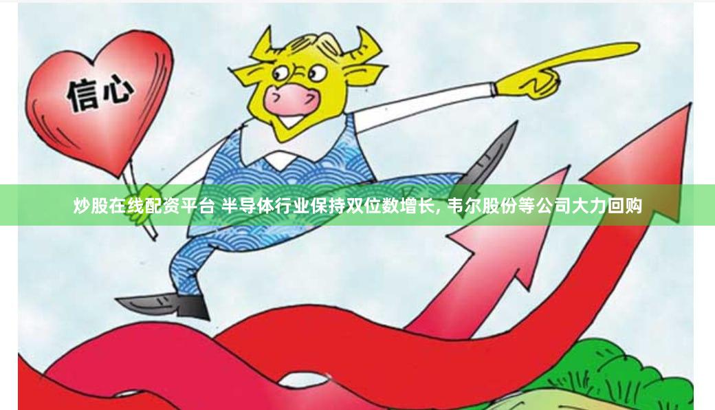 炒股在线配资平台 半导体行业保持双位数增长, 韦尔股份等公司大力回购