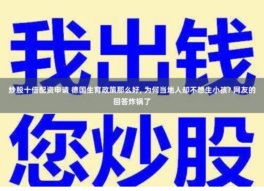 炒股十倍配资申请 德国生育政策那么好, 为何当地人却不想生小孩? 网友的回答炸锅了