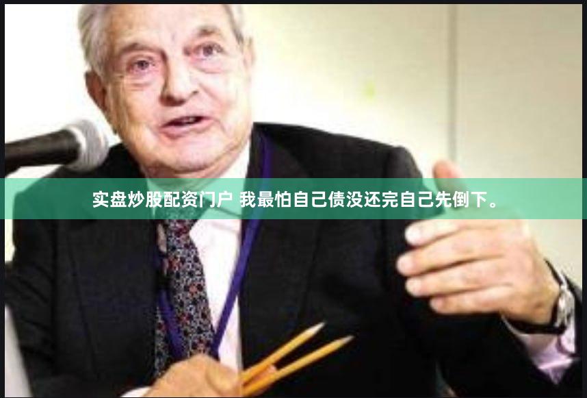 实盘炒股配资门户 我最怕自己债没还完自己先倒下。