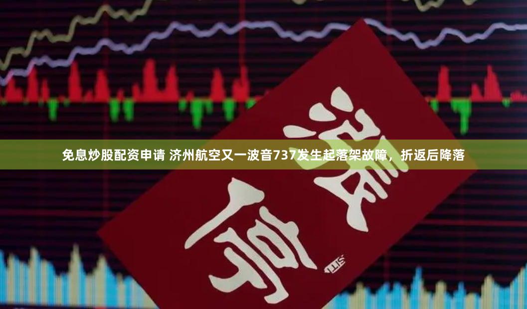 免息炒股配资申请 济州航空又一波音737发生起落架故障，折返后降落