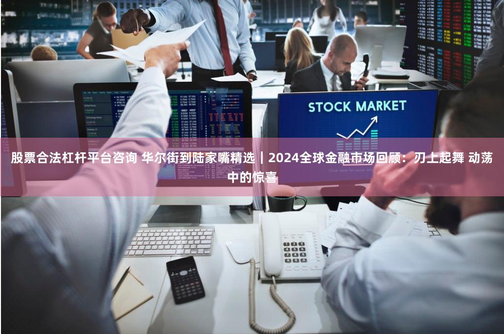 股票合法杠杆平台咨询 华尔街到陆家嘴精选｜2024全球金融市场回顾：刃上起舞 动荡中的惊喜